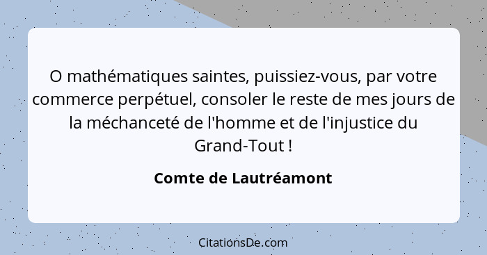 O mathématiques saintes, puissiez-vous, par votre commerce perpétuel, consoler le reste de mes jours de la méchanceté de l'homm... - Comte de Lautréamont