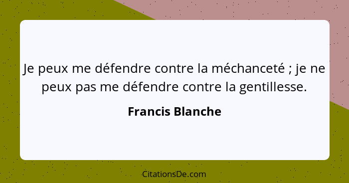 Je peux me défendre contre la méchanceté ; je ne peux pas me défendre contre la gentillesse.... - Francis Blanche