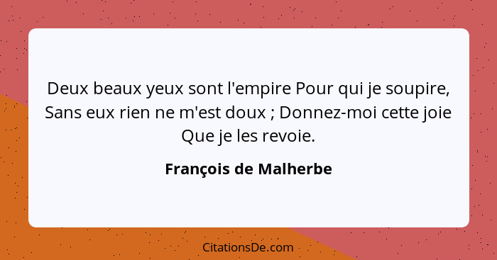 Deux beaux yeux sont l'empire Pour qui je soupire, Sans eux rien ne m'est doux ; Donnez-moi cette joie Que je les revoie.... - François de Malherbe