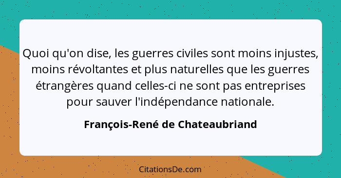 Quoi qu'on dise, les guerres civiles sont moins injustes, moins révoltantes et plus naturelles que les guerres étrang... - François-René de Chateaubriand
