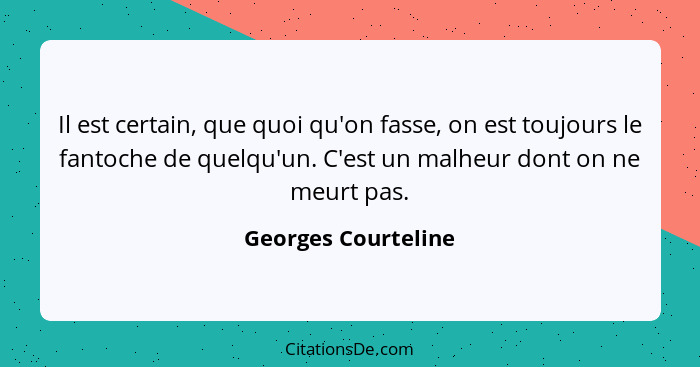 Il est certain, que quoi qu'on fasse, on est toujours le fantoche de quelqu'un. C'est un malheur dont on ne meurt pas.... - Georges Courteline