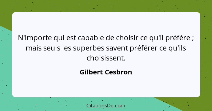 N'importe qui est capable de choisir ce qu'il préfère ; mais seuls les superbes savent préférer ce qu'ils choisissent.... - Gilbert Cesbron