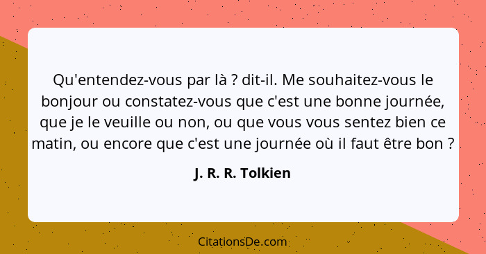 Qu'entendez-vous par là ? dit-il. Me souhaitez-vous le bonjour ou constatez-vous que c'est une bonne journée, que je le veuill... - J. R. R. Tolkien