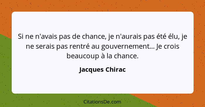 Si ne n'avais pas de chance, je n'aurais pas été élu, je ne serais pas rentré au gouvernement... Je crois beaucoup à la chance.... - Jacques Chirac