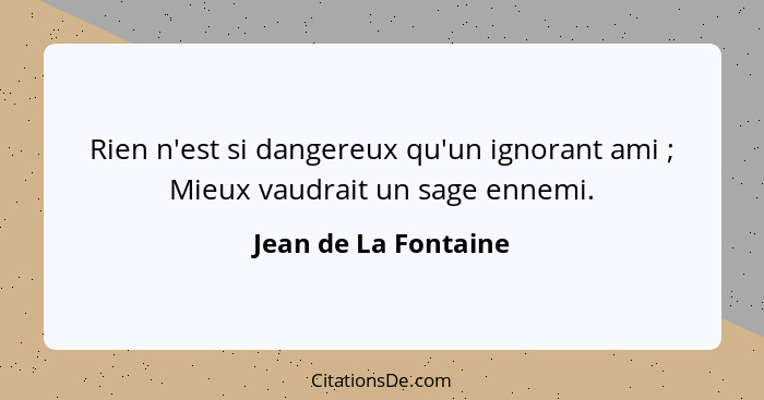 Rien n'est si dangereux qu'un ignorant ami ; Mieux vaudrait un sage ennemi.... - Jean de La Fontaine