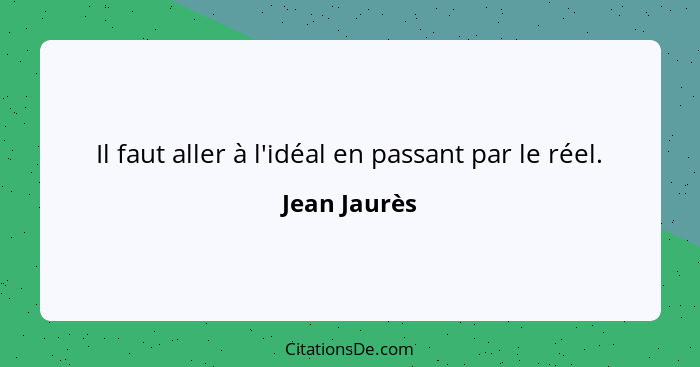 Il faut aller à l'idéal en passant par le réel.... - Jean Jaurès