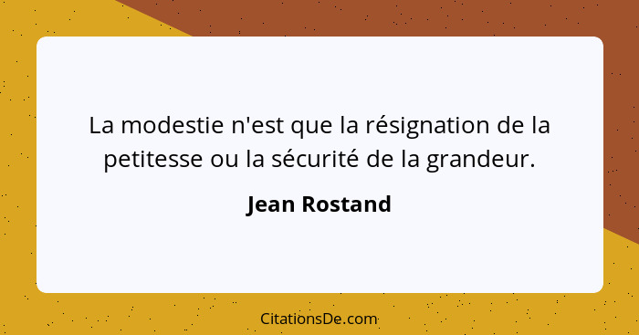 La modestie n'est que la résignation de la petitesse ou la sécurité de la grandeur.... - Jean Rostand
