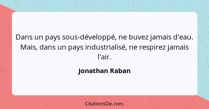 Dans un pays sous-développé, ne buvez jamais d'eau. Mais, dans un pays industrialisé, ne respirez jamais l'air.... - Jonathan Raban