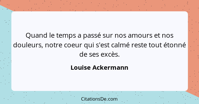 Quand le temps a passé sur nos amours et nos douleurs, notre coeur qui s'est calmé reste tout étonné de ses excès.... - Louise Ackermann