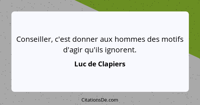 Conseiller, c'est donner aux hommes des motifs d'agir qu'ils ignorent.... - Luc de Clapiers