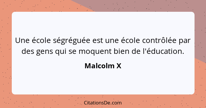 Une école ségréguée est une école contrôlée par des gens qui se moquent bien de l'éducation.... - Malcolm X