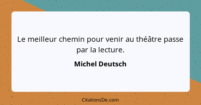 Le meilleur chemin pour venir au théâtre passe par la lecture.... - Michel Deutsch