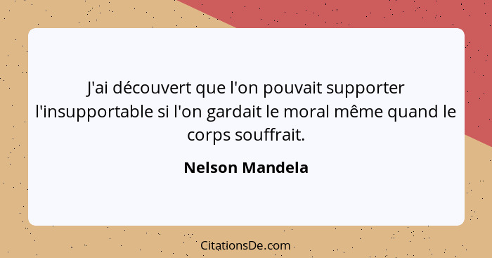 J'ai découvert que l'on pouvait supporter l'insupportable si l'on gardait le moral même quand le corps souffrait.... - Nelson Mandela