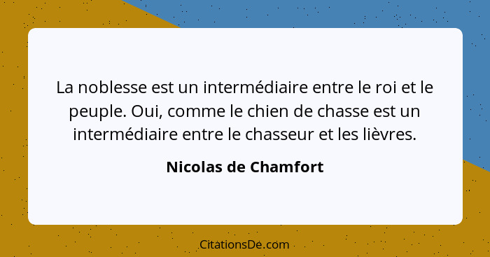 La noblesse est un intermédiaire entre le roi et le peuple. Oui, comme le chien de chasse est un intermédiaire entre le chasseur... - Nicolas de Chamfort