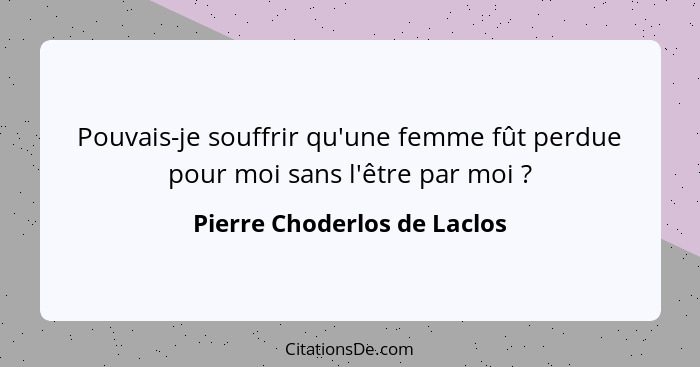 Pouvais-je souffrir qu'une femme fût perdue pour moi sans l'être par moi ?... - Pierre Choderlos de Laclos