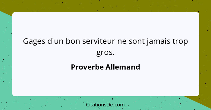 Gages d'un bon serviteur ne sont jamais trop gros.... - Proverbe Allemand