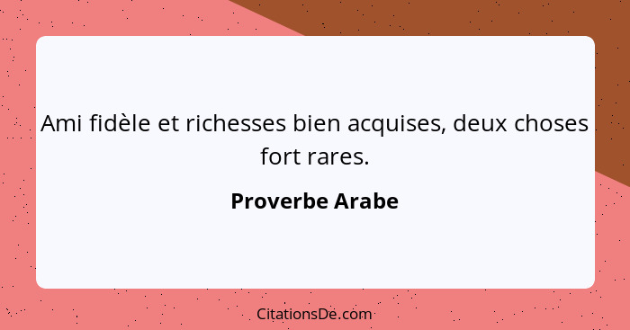 Ami fidèle et richesses bien acquises, deux choses fort rares.... - Proverbe Arabe