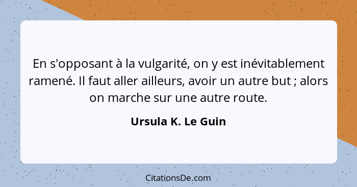 En s'opposant à la vulgarité, on y est inévitablement ramené. Il faut aller ailleurs, avoir un autre but ; alors on marche su... - Ursula K. Le Guin