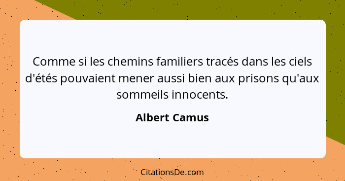 Comme si les chemins familiers tracés dans les ciels d'étés pouvaient mener aussi bien aux prisons qu'aux sommeils innocents.... - Albert Camus