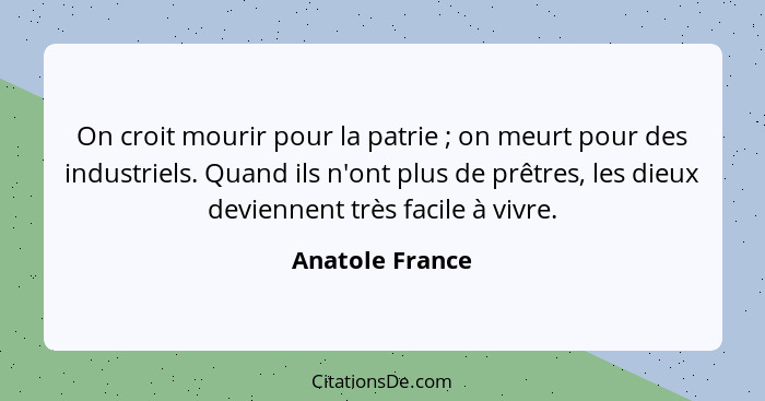 On croit mourir pour la patrie ; on meurt pour des industriels. Quand ils n'ont plus de prêtres, les dieux deviennent très facil... - Anatole France