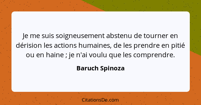 Je me suis soigneusement abstenu de tourner en dérision les actions humaines, de les prendre en pitié ou en haine ; je n'ai voul... - Baruch Spinoza