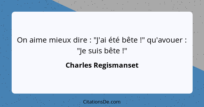 On aime mieux dire : "J'ai été bête !" qu'avouer : "Je suis bête !"... - Charles Regismanset