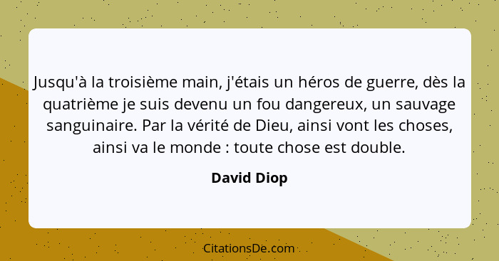 Jusqu'à la troisième main, j'étais un héros de guerre, dès la quatrième je suis devenu un fou dangereux, un sauvage sanguinaire. Par la v... - David Diop