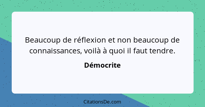 Beaucoup de réflexion et non beaucoup de connaissances, voilà à quoi il faut tendre.... - Démocrite