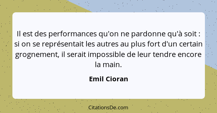 Il est des performances qu'on ne pardonne qu'à soit : si on se représentait les autres au plus fort d'un certain grognement, il ser... - Emil Cioran