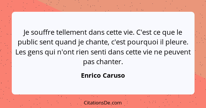 Je souffre tellement dans cette vie. C'est ce que le public sent quand je chante, c'est pourquoi il pleure. Les gens qui n'ont rien se... - Enrico Caruso