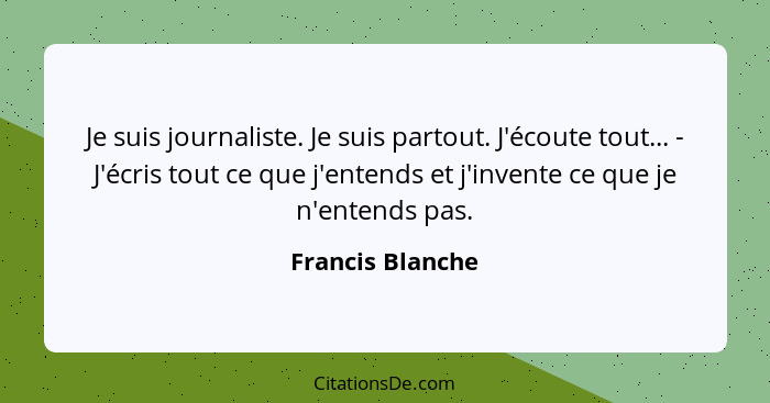 Je suis journaliste. Je suis partout. J'écoute tout... - J'écris tout ce que j'entends et j'invente ce que je n'entends pas.... - Francis Blanche