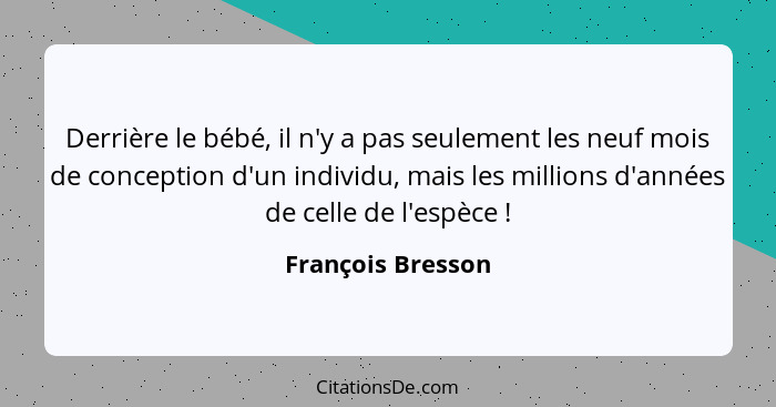 Derrière le bébé, il n'y a pas seulement les neuf mois de conception d'un individu, mais les millions d'années de celle de l'espèce... - François Bresson