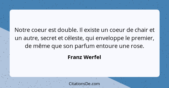 Notre coeur est double. Il existe un coeur de chair et un autre, secret et céleste, qui enveloppe le premier, de même que son parfum en... - Franz Werfel