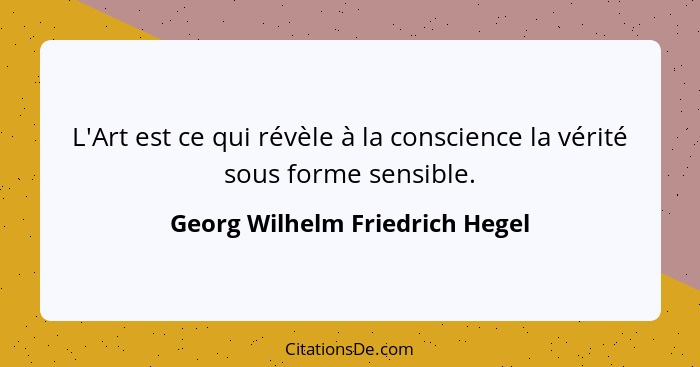 L'Art est ce qui révèle à la conscience la vérité sous forme sensible.... - Georg Wilhelm Friedrich Hegel