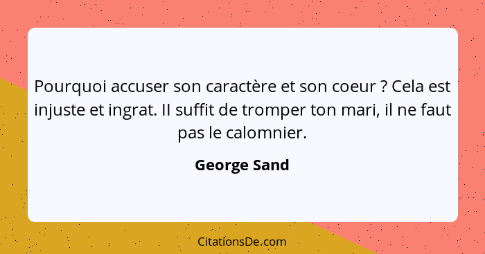 Pourquoi accuser son caractère et son coeur ? Cela est injuste et ingrat. II suffit de tromper ton mari, il ne faut pas le calomnie... - George Sand