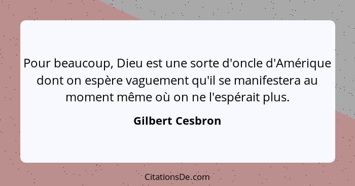 Pour beaucoup, Dieu est une sorte d'oncle d'Amérique dont on espère vaguement qu'il se manifestera au moment même où on ne l'espérai... - Gilbert Cesbron