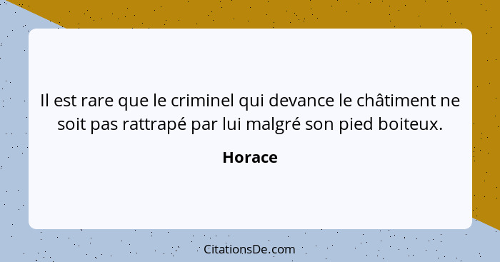 Il est rare que le criminel qui devance le châtiment ne soit pas rattrapé par lui malgré son pied boiteux.... - Horace