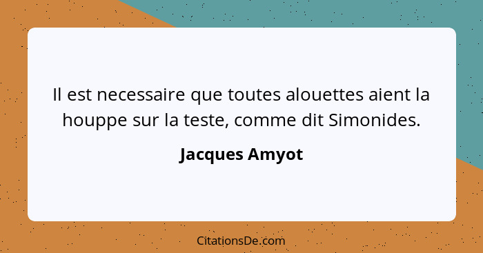 Il est necessaire que toutes alouettes aient la houppe sur la teste, comme dit Simonides.... - Jacques Amyot