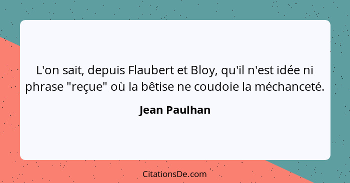 L'on sait, depuis Flaubert et Bloy, qu'il n'est idée ni phrase "reçue" où la bêtise ne coudoie la méchanceté.... - Jean Paulhan