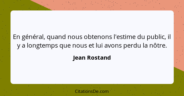 En général, quand nous obtenons l'estime du public, il y a longtemps que nous et lui avons perdu la nôtre.... - Jean Rostand