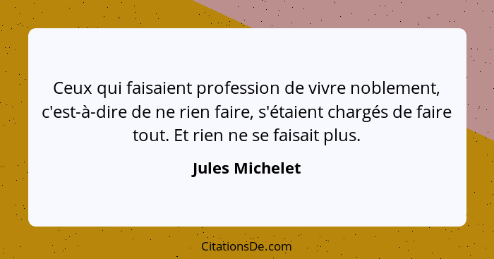 Ceux qui faisaient profession de vivre noblement, c'est-à-dire de ne rien faire, s'étaient chargés de faire tout. Et rien ne se faisa... - Jules Michelet