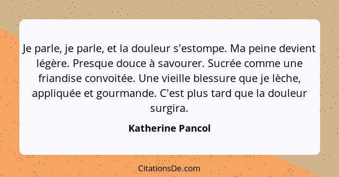 Je parle, je parle, et la douleur s'estompe. Ma peine devient légère. Presque douce à savourer. Sucrée comme une friandise convoité... - Katherine Pancol