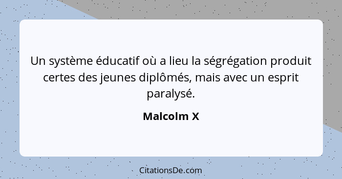 Un système éducatif où a lieu la ségrégation produit certes des jeunes diplômés, mais avec un esprit paralysé.... - Malcolm X