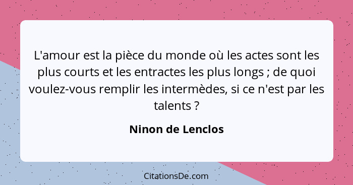 L'amour est la pièce du monde où les actes sont les plus courts et les entractes les plus longs ; de quoi voulez-vous remplir... - Ninon de Lenclos