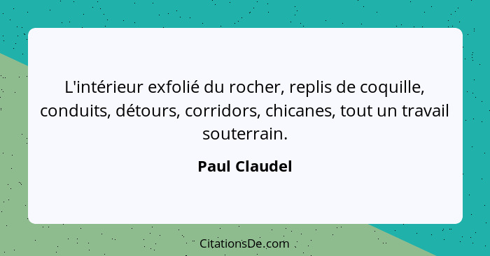 L'intérieur exfolié du rocher, replis de coquille, conduits, détours, corridors, chicanes, tout un travail souterrain.... - Paul Claudel