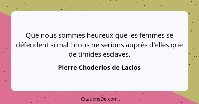 Que nous sommes heureux que les femmes se défendent si mal ! nous ne serions auprès d'elles que de timides esclaves.... - Pierre Choderlos de Laclos