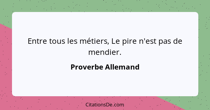 Entre tous les métiers, Le pire n'est pas de mendier.... - Proverbe Allemand