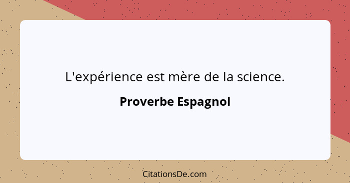 L'expérience est mère de la science.... - Proverbe Espagnol