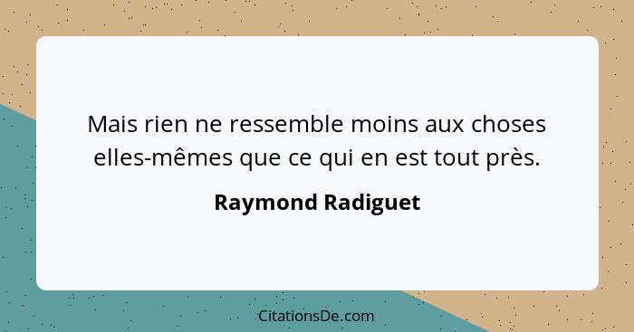 Mais rien ne ressemble moins aux choses elles-mêmes que ce qui en est tout près.... - Raymond Radiguet