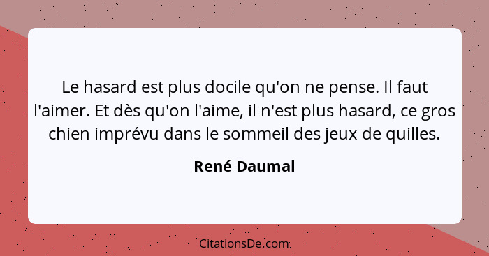 Le hasard est plus docile qu'on ne pense. Il faut l'aimer. Et dès qu'on l'aime, il n'est plus hasard, ce gros chien imprévu dans le somm... - René Daumal